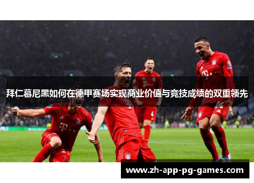 拜仁慕尼黑如何在德甲赛场实现商业价值与竞技成绩的双重领先