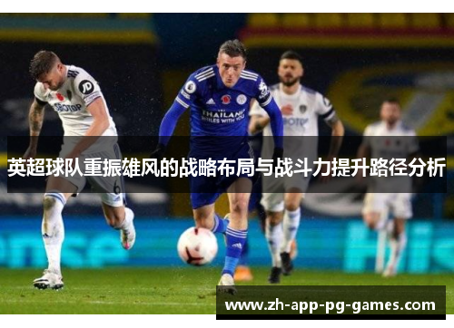 英超球队重振雄风的战略布局与战斗力提升路径分析