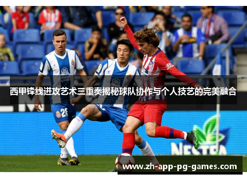西甲锋线进攻艺术三重奏揭秘球队协作与个人技艺的完美融合