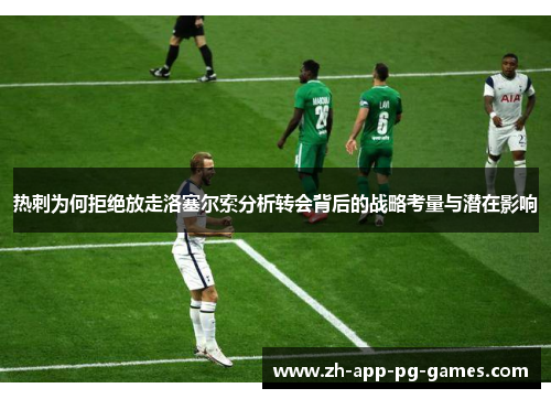 热刺为何拒绝放走洛塞尔索分析转会背后的战略考量与潜在影响