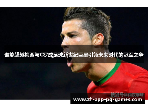 谁能超越梅西与C罗成足球新世纪巨星引领未来时代的冠军之争