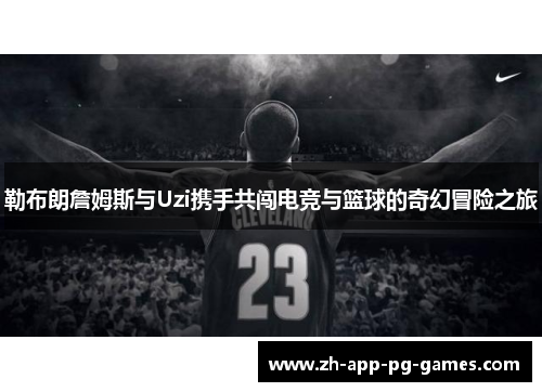 勒布朗詹姆斯与Uzi携手共闯电竞与篮球的奇幻冒险之旅