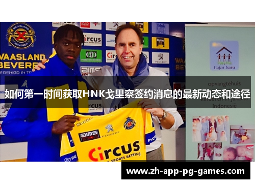 如何第一时间获取HNK戈里察签约消息的最新动态和途径