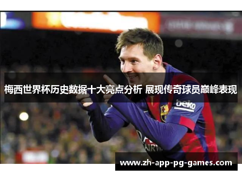 梅西世界杯历史数据十大亮点分析 展现传奇球员巅峰表现
