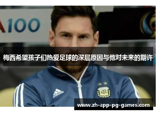 梅西希望孩子们热爱足球的深层原因与他对未来的期许