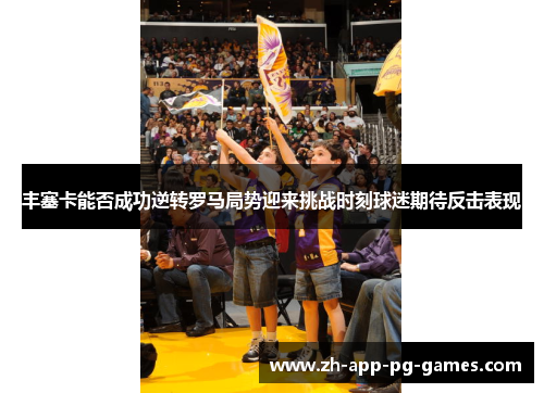 丰塞卡能否成功逆转罗马局势迎来挑战时刻球迷期待反击表现