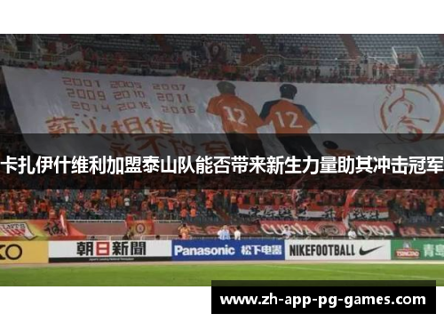 卡扎伊什维利加盟泰山队能否带来新生力量助其冲击冠军