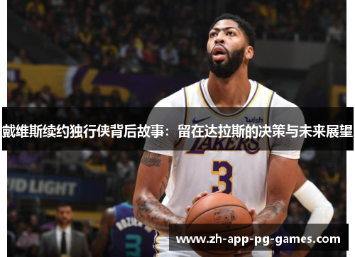戴维斯续约独行侠背后故事：留在达拉斯的决策与未来展望