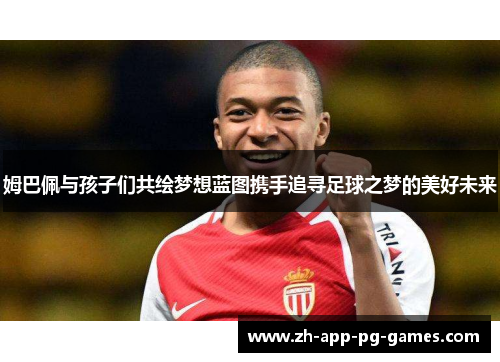 姆巴佩与孩子们共绘梦想蓝图携手追寻足球之梦的美好未来 姆巴佩与孩子们共绘梦想蓝图携手追寻足球之梦的美好未来