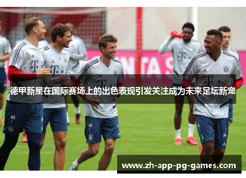 德甲新星在国际赛场上的出色表现引发关注成为未来足坛新宠