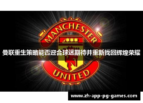 曼联重生策略能否迎合球迷期待并重新找回辉煌荣耀