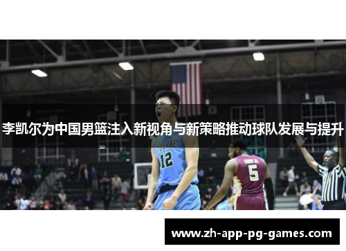 李凯尔为中国男篮注入新视角与新策略推动球队发展与提升