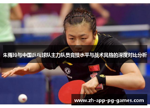 朱雨玲与中国乒乓球队主力队员竞技水平与战术风格的深度对比分析