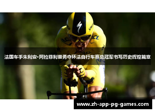 法国车手朱利安·阿拉菲利普勇夺环法自行车赛总冠军书写历史辉煌篇章