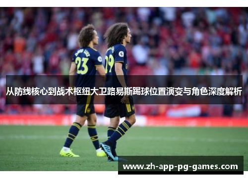 从防线核心到战术枢纽大卫路易斯踢球位置演变与角色深度解析