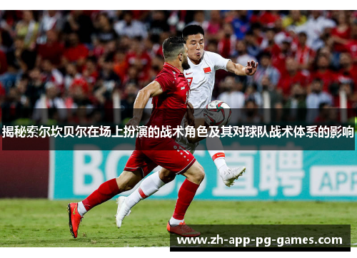 揭秘索尔坎贝尔在场上扮演的战术角色及其对球队战术体系的影响