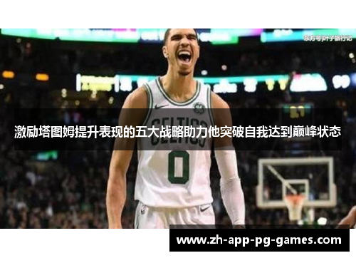 激励塔图姆提升表现的五大战略助力他突破自我达到巅峰状态 激励塔图姆提升表现的五大战略助力他突破自我达到巅峰状态