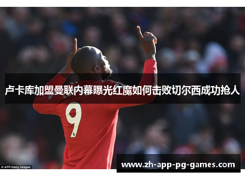 卢卡库加盟曼联内幕曝光红魔如何击败切尔西成功抢人