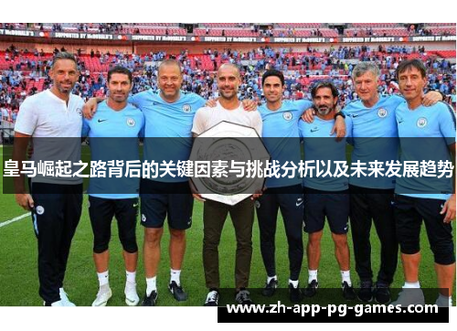 皇马崛起之路背后的关键因素与挑战分析以及未来发展趋势