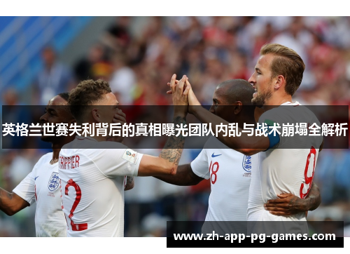 英格兰世赛失利背后的真相曝光团队内乱与战术崩塌全解析