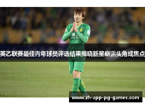 英乙联赛最佳青年球员评选结果揭晓新星崭露头角成焦点