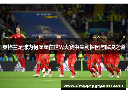 英格兰足球为何屡屡在世界大赛中失利探因与解决之道