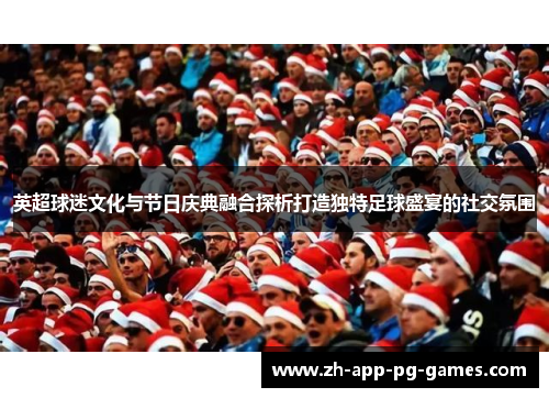 英超球迷文化与节日庆典融合探析打造独特足球盛宴的社交氛围 英超球迷文化与节日庆典融合探析打造独特足球盛宴的社交氛围