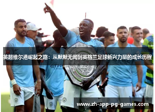 英超维尔港崛起之路:从默默无闻到英格兰足球新兴力量的成长历程 英超维尔港崛起之路:从默默无闻到英格兰足球新兴力量的成长历程