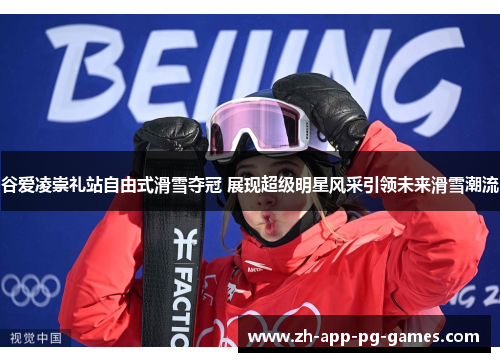 谷爱凌崇礼站自由式滑雪夺冠 展现超级明星风采引领未来滑雪潮流 谷爱凌崇礼站自由式滑雪夺冠 展现超级明星风采引领未来滑雪潮流