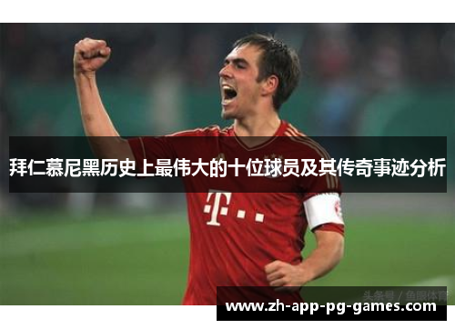 拜仁慕尼黑历史上最伟大的十位球员及其传奇事迹分析 拜仁慕尼黑历史上最伟大的十位球员及其传奇事迹分析
