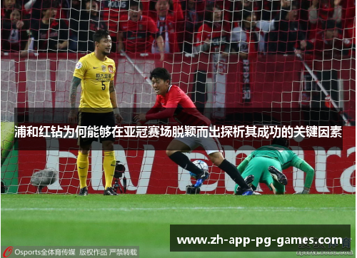 浦和红钻为何能够在亚冠赛场脱颖而出探析其成功的关键因素