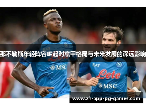 那不勒斯年轻阵容崛起对意甲格局与未来发展的深远影响 那不勒斯年轻阵容崛起对意甲格局与未来发展的深远影响