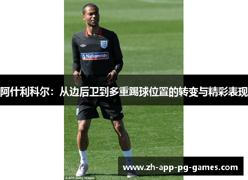 阿什利科尔:从边后卫到多重踢球位置的转变与精彩表现 阿什利科尔:从边后卫到多重踢球位置的转变与精彩表现