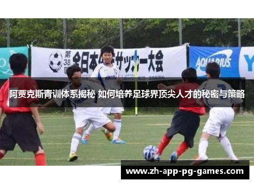 阿贾克斯青训体系揭秘 如何培养足球界顶尖人才的秘密与策略 阿贾克斯青训体系揭秘 如何培养足球界顶尖人才的秘密与策略