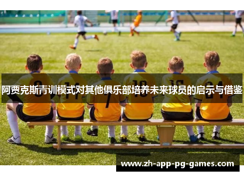 阿贾克斯青训模式对其他俱乐部培养未来球员的启示与借鉴 阿贾克斯青训模式对其他俱乐部培养未来球员的启示与借鉴