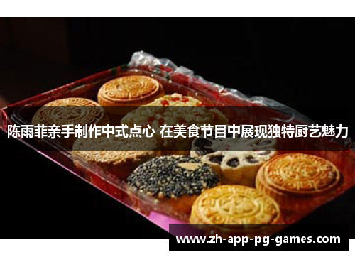 陈雨菲亲手制作中式点心 在美食节目中展现独特厨艺魅力 陈雨菲亲手制作中式点心 在美食节目中展现独特厨艺魅力