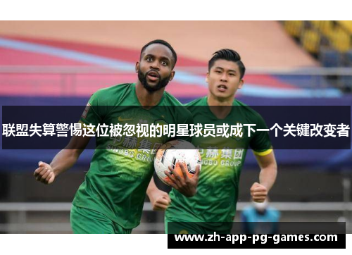 联盟失算警惕这位被忽视的明星球员或成下一个关键改变者
