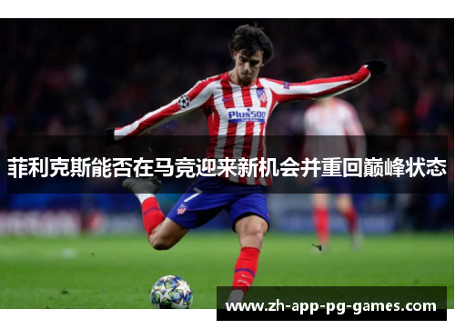 菲利克斯能否在马竞迎来新机会并重回巅峰状态 菲利克斯能否在马竞迎来新机会并重回巅峰状态