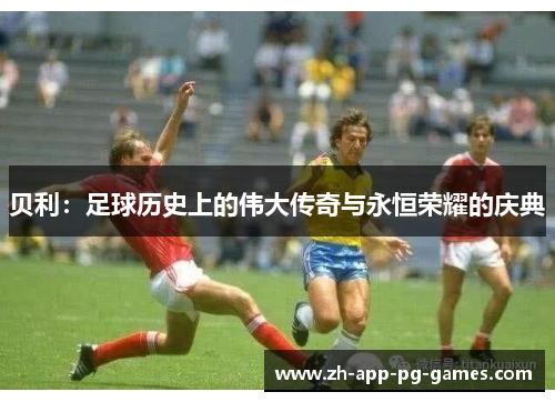 贝利:足球历史上的伟大传奇与永恒荣耀的庆典 贝利:足球历史上的伟大传奇与永恒荣耀的庆典