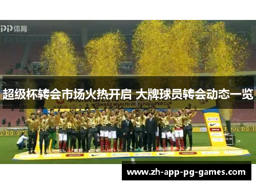 超级杯转会市场火热开启 大牌球员转会动态一览 超级杯转会市场火热开启 大牌球员转会动态一览