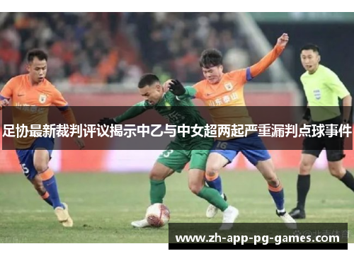足协最新裁判评议揭示中乙与中女超两起严重漏判点球事件 足协最新裁判评议揭示中乙与中女超两起严重漏判点球事件