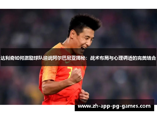 达利奇如何激励球队迎战阿尔巴尼亚揭秘:战术布局与心理调适的完美结合 达利奇如何激励球队迎战阿尔巴尼亚揭秘:战术布局与心理调适的完美结合