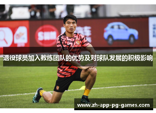 退役球员加入教练团队的优势及对球队发展的积极影响 退役球员加入教练团队的优势及对球队发展的积极影响