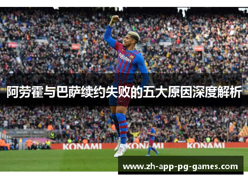 阿劳霍与巴萨续约失败的五大原因深度解析 阿劳霍与巴萨续约失败的五大原因深度解析