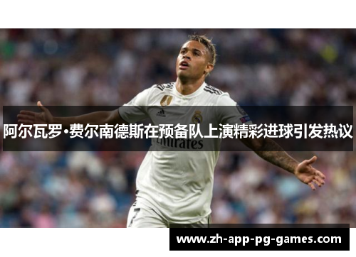 阿尔瓦罗·费尔南德斯在预备队上演精彩进球引发热议 阿尔瓦罗·费尔南德斯在预备队上演精彩进球引发热议