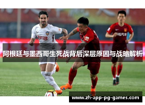 阿根廷与墨西哥生死战背后深层原因与战略解析 阿根廷与墨西哥生死战背后深层原因与战略解析