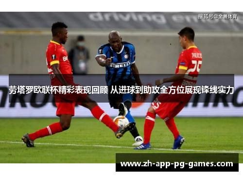 劳塔罗欧联杯精彩表现回顾 从进球到助攻全方位展现锋线实力