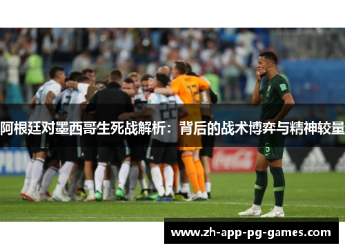 阿根廷对墨西哥生死战解析：背后的战术博弈与精神较量