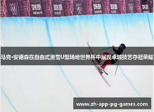 马克·安德森在自由式滑雪U型场地世界杯中展现卓越技艺夺冠荣耀 马克·安德森在自由式滑雪U型场地世界杯中展现卓越技艺夺冠荣耀
