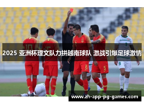 2025 亚洲杯理文队力拼越南球队 激战引爆足球激情 2025 亚洲杯理文队力拼越南球队 激战引爆足球激情